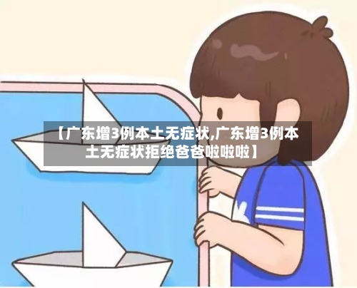 【广东增3例本土无症状,广东增3例本土无症状拒绝爸爸啦啦啦】