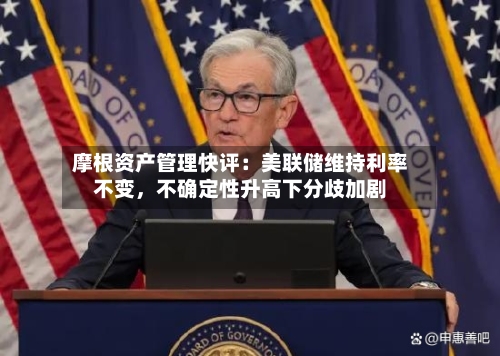 摩根资产管理快评：美联储维持利率不变，不确定性升高下分歧加剧-第2张图片