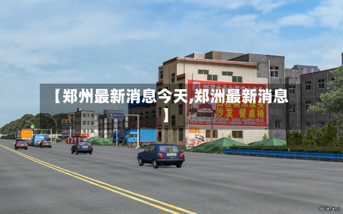 【郑州最新消息今天,郑洲最新消息】-第2张图片