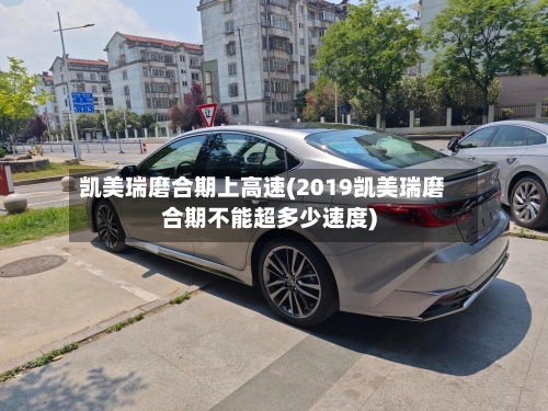 凯美瑞磨合期上高速(2019凯美瑞磨合期不能超多少速度)