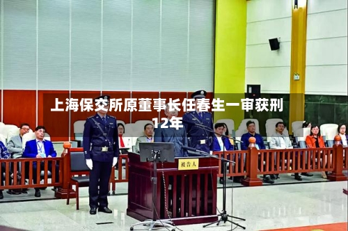 上海保交所原董事长任春生一审获刑12年