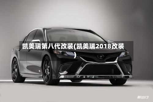 凯美瑞第八代改装(凯美瑞2018改装)