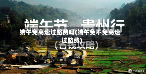 端午免高速过路费吗(端午免不免高速过路费)