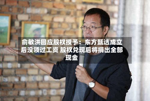俞敏洪回应股权授予：东方甄选成立后没领过工资 股权兑现后将捐出全部现金
