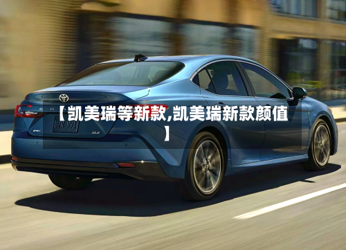 【凯美瑞等新款,凯美瑞新款颜值】-第2张图片