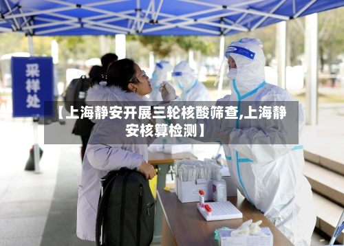 【上海静安开展三轮核酸筛查,上海静安核算检测】