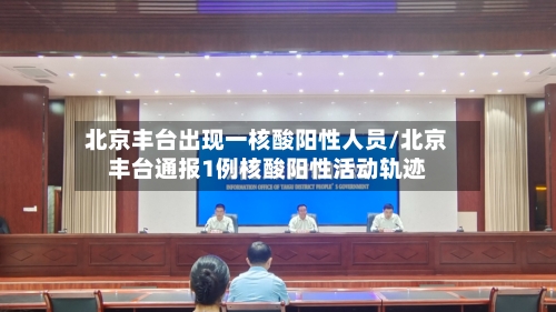 北京丰台出现一核酸阳性人员/北京丰台通报1例核酸阳性活动轨迹