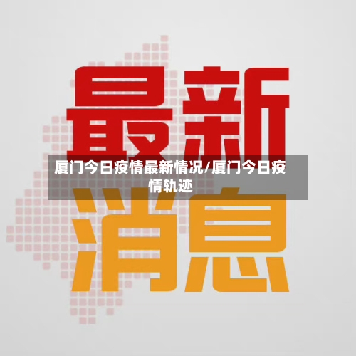 厦门今日疫情最新情况/厦门今日疫情轨迹