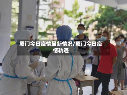 厦门今日疫情最新情况/厦门今日疫情轨迹-第2张图片