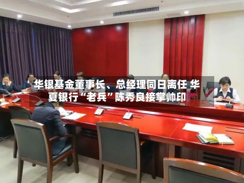 华银基金董事长、总经理同日离任 华夏银行“老兵”陈秀良接掌帅印-第2张图片
