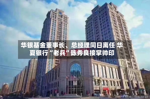 华银基金董事长、总经理同日离任 华夏银行“老兵”陈秀良接掌帅印