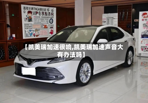 【凯美瑞加速很响,凯美瑞加速声音大有办法吗】-第2张图片