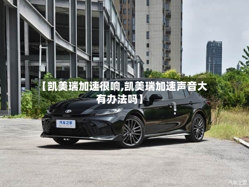 【凯美瑞加速很响,凯美瑞加速声音大有办法吗】-第3张图片