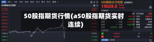 50股指期货行情(a50股指期货实时连续)-第2张图片
