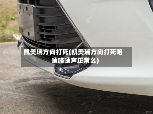 凯美瑞方向打死(凯美瑞方向打死咯噔咯噔声正常么)