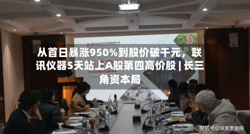 从首日暴涨950%到股价破千元，联讯仪器5天站上A股第四高价股 | 长三角资本局