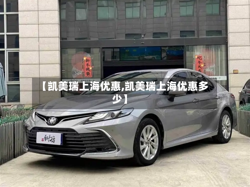 【凯美瑞上海优惠,凯美瑞上海优惠多少】