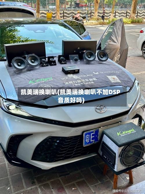凯美瑞换喇叭(凯美瑞换喇叭不加DSP音质好吗)