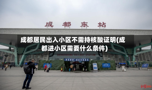 成都居民出入小区不需持核酸证明(成都进小区需要什么条件)-第2张图片