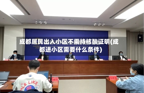 成都居民出入小区不需持核酸证明(成都进小区需要什么条件)