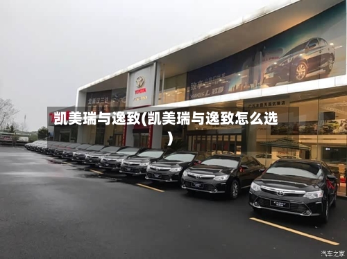 凯美瑞与逸致(凯美瑞与逸致怎么选)