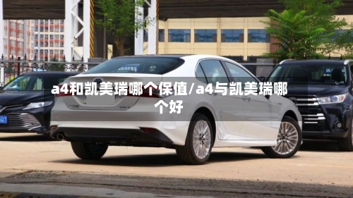 a4和凯美瑞哪个保值/a4与凯美瑞哪个好