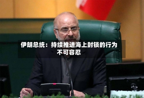 伊朗总统：持续推进海上封锁的行为不可容忍-第3张图片