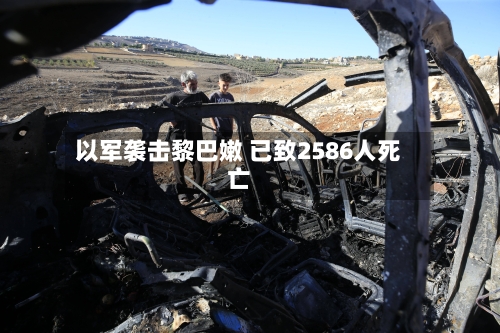 以军袭击黎巴嫩 已致2586人死亡