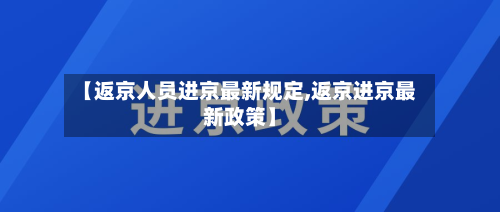 【返京人员进京最新规定,返京进京最新政策】