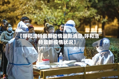 【呼和浩特最新疫情最新消息,呼和浩特最新疫情状况】