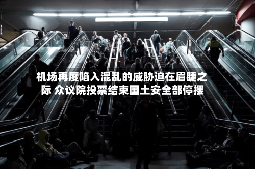机场再度陷入混乱的威胁迫在眉睫之际 众议院投票结束国土安全部停摆-第3张图片