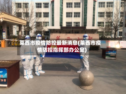 莱西市疫情防控最新消息(莱西市疫情防控指挥部办公室)
