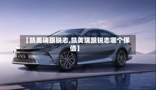 【凯美瑞跟锐志,凯美瑞跟锐志哪个保值】