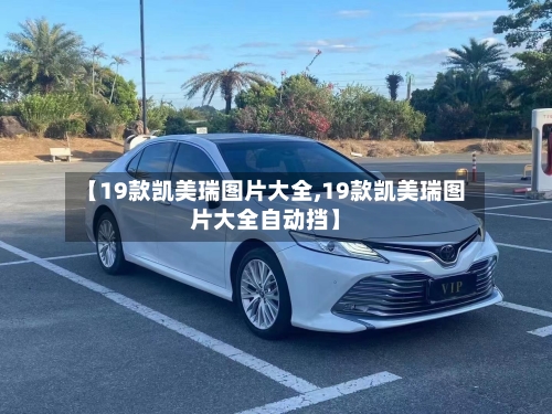 【19款凯美瑞图片大全,19款凯美瑞图片大全自动挡】