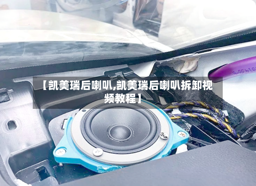【凯美瑞后喇叭,凯美瑞后喇叭拆卸视频教程】-第2张图片