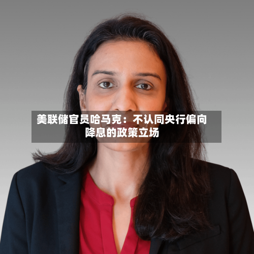 美联储官员哈马克：不认同央行偏向降息的政策立场-第2张图片