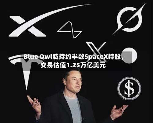 Blue Owl减持约半数SpaceX持股，交易估值1.25万亿美元