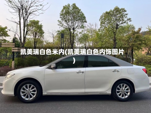 凯美瑞白色米内(凯美瑞白色内饰图片)