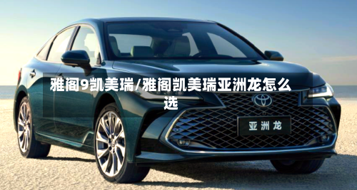 雅阁9凯美瑞/雅阁凯美瑞亚洲龙怎么选