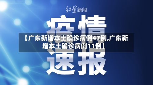 【广东新增本土确诊病例47例,广东新增本土确诊病例11例】