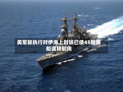 美军称执行对伊海上封锁已使45艘商船调转航向