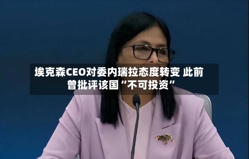 埃克森CEO对委内瑞拉态度转变 此前曾批评该国“不可投资”-第2张图片