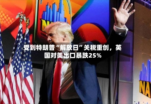 受到特朗普“解放日”关税重创	，英国对美出口暴跌25%-第2张图片