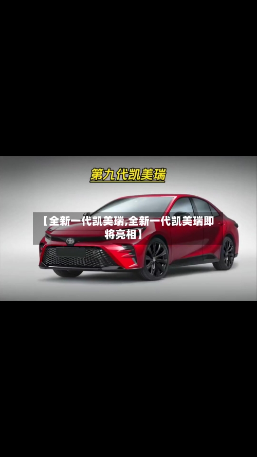 【全新一代凯美瑞,全新一代凯美瑞即将亮相】