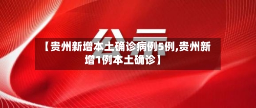 【贵州新增本土确诊病例5例,贵州新增1例本土确诊】-第2张图片
