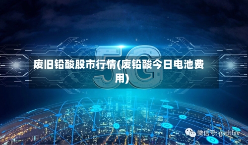 废旧铅酸股市行情(废铅酸今日电池费用)-第3张图片