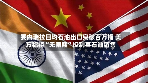 委内瑞拉日均石油出口突破百万桶 美方称将“无限期”控制其石油销售