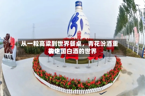 从一粒高粱到世界餐桌，青花汾酒重构中国白酒的世界表达-第2张图片