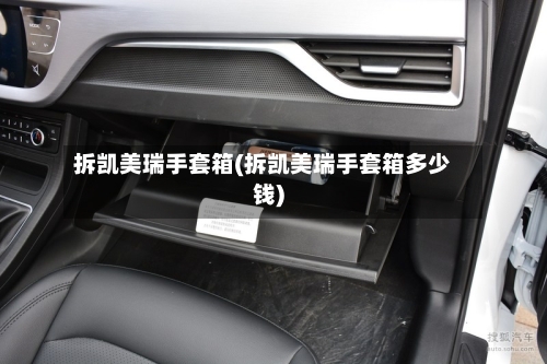 拆凯美瑞手套箱(拆凯美瑞手套箱多少钱)