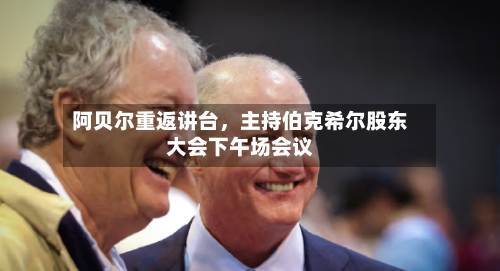 阿贝尔重返讲台	，主持伯克希尔股东大会下午场会议-第3张图片